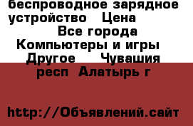 беспроводное зарядное устройство › Цена ­ 2 190 - Все города Компьютеры и игры » Другое   . Чувашия респ.,Алатырь г.